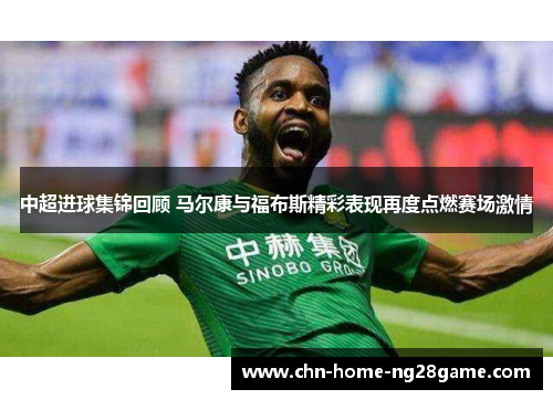 中超进球集锦回顾 马尔康与福布斯精彩表现再度点燃赛场激情