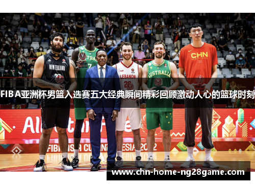 FIBA亚洲杯男篮入选赛五大经典瞬间精彩回顾激动人心的篮球时刻