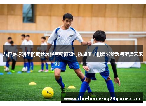 八位足球明星的成长历程与精神如何激励孩子们追求梦想与塑造未来