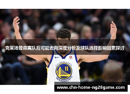 克莱汤普森离队后可能去向深度分析及球队选择影响因素探讨