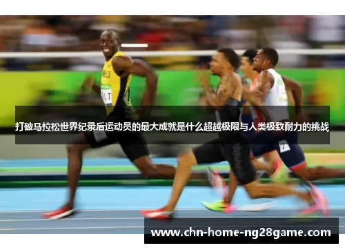 打破马拉松世界纪录后运动员的最大成就是什么超越极限与人类极致耐力的挑战