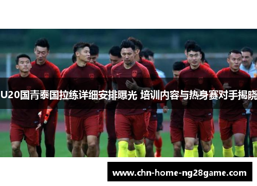U20国青泰国拉练详细安排曝光 培训内容与热身赛对手揭晓