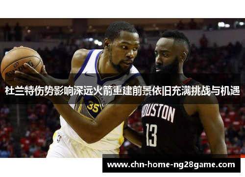 杜兰特伤势影响深远火箭重建前景依旧充满挑战与机遇