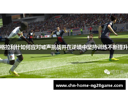 格拉利什如何应对嘘声挑战并在逆境中坚持训练不断提升