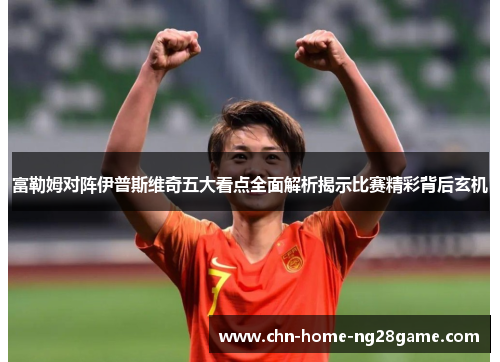 富勒姆对阵伊普斯维奇五大看点全面解析揭示比赛精彩背后玄机