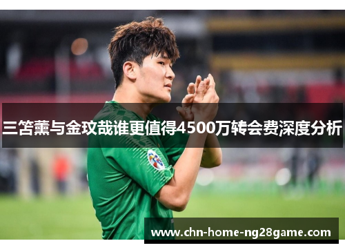 三笘薰与金玟哉谁更值得4500万转会费深度分析
