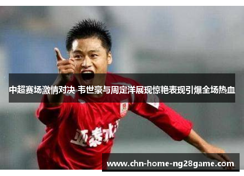 中超赛场激情对决 韦世豪与周定洋展现惊艳表现引爆全场热血