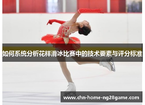 如何系统分析花样滑冰比赛中的技术要素与评分标准