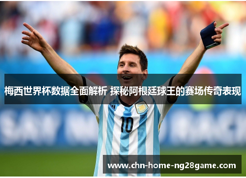 梅西世界杯数据全面解析 探秘阿根廷球王的赛场传奇表现