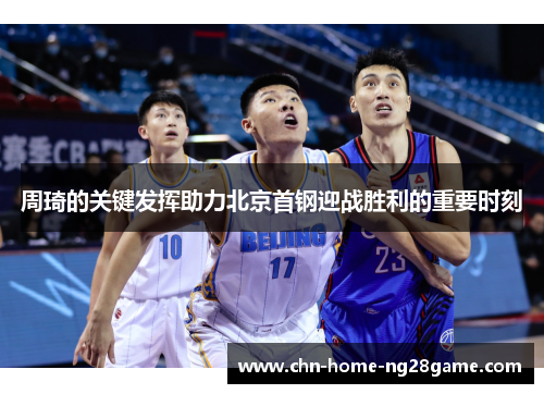 周琦的关键发挥助力北京首钢迎战胜利的重要时刻