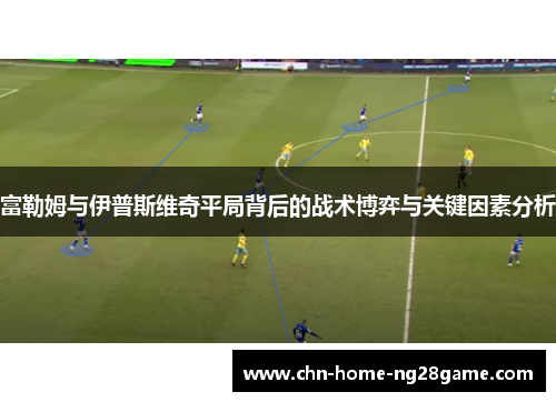 富勒姆与伊普斯维奇平局背后的战术博弈与关键因素分析