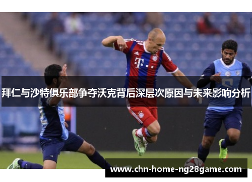拜仁与沙特俱乐部争夺沃克背后深层次原因与未来影响分析