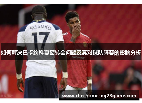 如何解决巴卡约科夏窗转会问题及其对球队阵容的影响分析