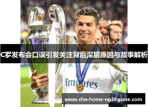 C罗发布会口误引发关注背后深层原因与故事解析