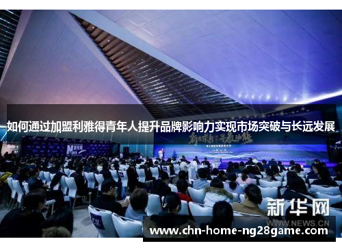 如何通过加盟利雅得青年人提升品牌影响力实现市场突破与长远发展
