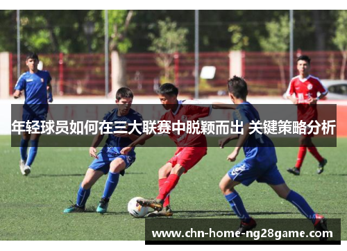 年轻球员如何在三大联赛中脱颖而出 关键策略分析