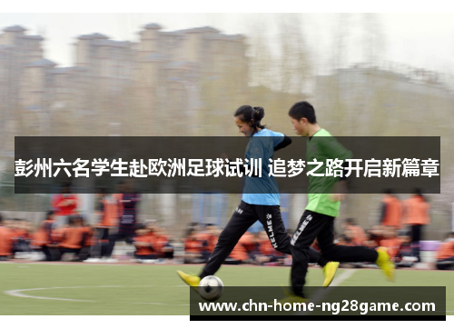 彭州六名学生赴欧洲足球试训 追梦之路开启新篇章