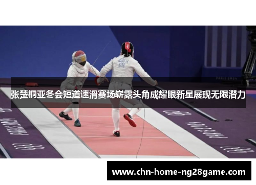 张楚桐亚冬会短道速滑赛场崭露头角成耀眼新星展现无限潜力