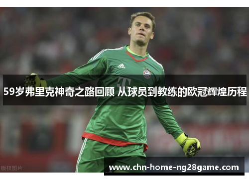 59岁弗里克神奇之路回顾 从球员到教练的欧冠辉煌历程