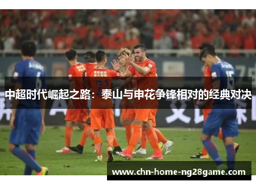 中超时代崛起之路：泰山与申花争锋相对的经典对决