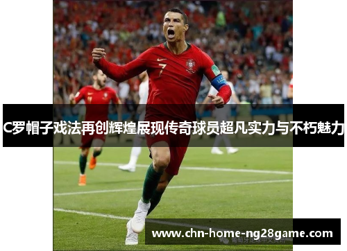 C罗帽子戏法再创辉煌展现传奇球员超凡实力与不朽魅力