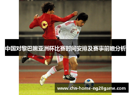 中国对黎巴嫩亚洲杯比赛时间安排及赛事前瞻分析