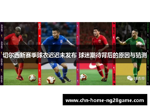 切尔西新赛季球衣迟迟未发布 球迷期待背后的原因与猜测