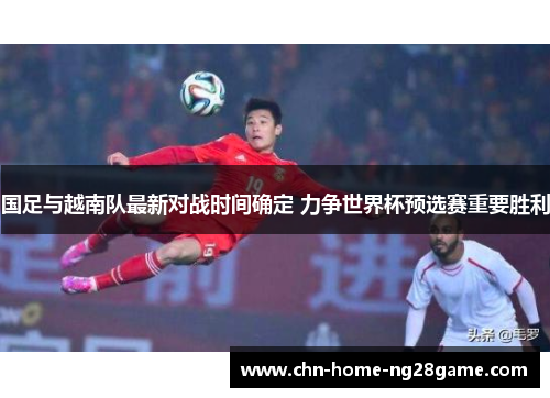 国足与越南队最新对战时间确定 力争世界杯预选赛重要胜利