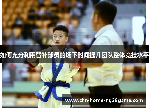 如何充分利用替补球员的场下时间提升团队整体竞技水平