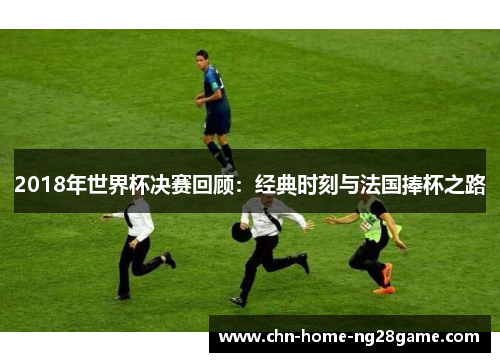 2018年世界杯决赛回顾：经典时刻与法国捧杯之路