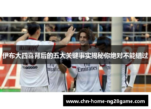 伊布大四喜背后的五大关键事实揭秘你绝对不能错过