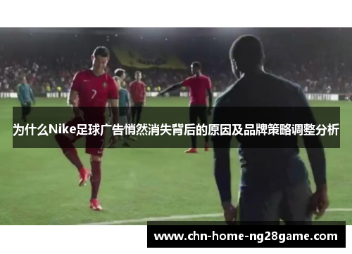 为什么Nike足球广告悄然消失背后的原因及品牌策略调整分析