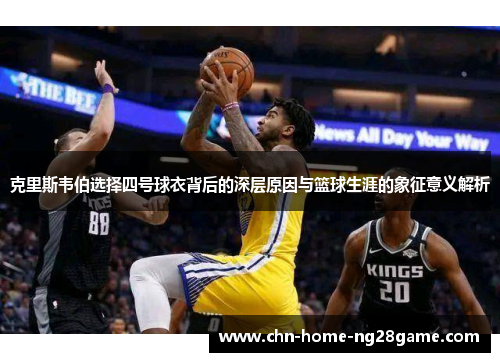 克里斯韦伯选择四号球衣背后的深层原因与篮球生涯的象征意义解析