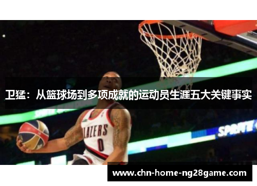 卫猛：从篮球场到多项成就的运动员生涯五大关键事实