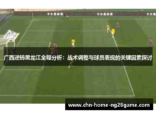 广西逆转黑龙江全程分析：战术调整与球员表现的关键因素探讨