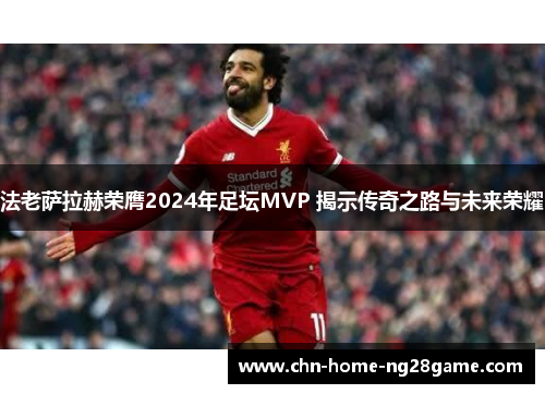 法老萨拉赫荣膺2024年足坛MVP 揭示传奇之路与未来荣耀