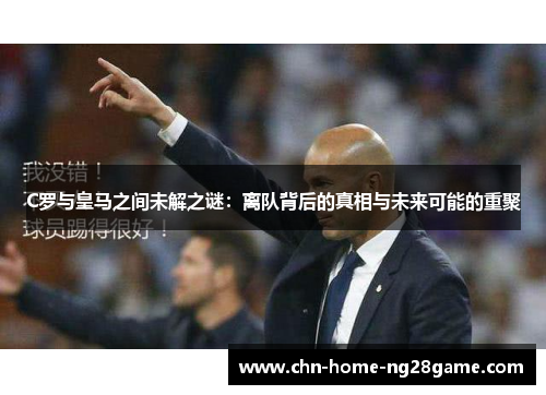 C罗与皇马之间未解之谜：离队背后的真相与未来可能的重聚