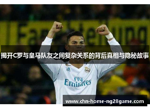 揭开C罗与皇马队友之间复杂关系的背后真相与隐秘故事