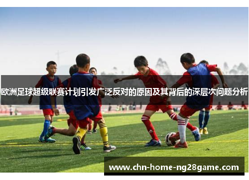 欧洲足球超级联赛计划引发广泛反对的原因及其背后的深层次问题分析
