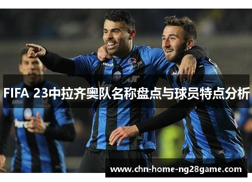 FIFA 23中拉齐奥队名称盘点与球员特点分析