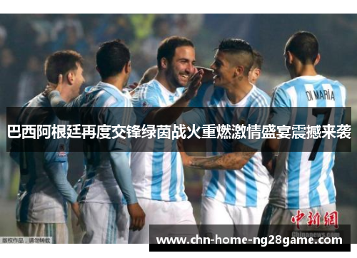 巴西阿根廷再度交锋绿茵战火重燃激情盛宴震撼来袭
