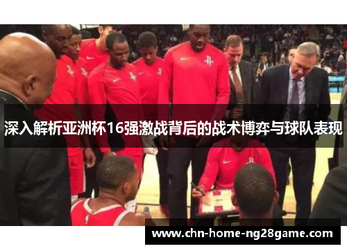 深入解析亚洲杯16强激战背后的战术博弈与球队表现
