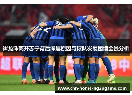 崔龙洙离开苏宁背后深层原因与球队发展困境全景分析