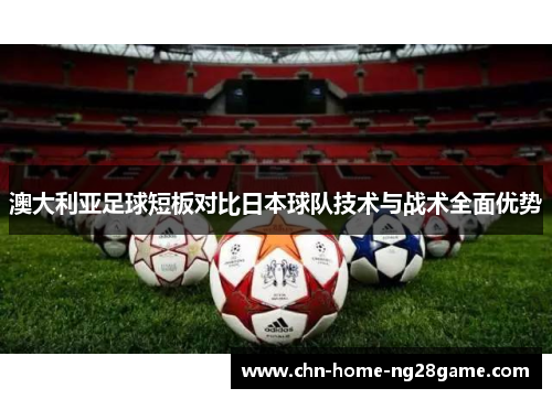 澳大利亚足球短板对比日本球队技术与战术全面优势
