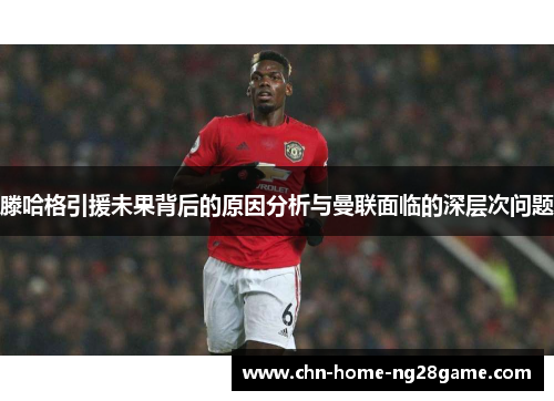 滕哈格引援未果背后的原因分析与曼联面临的深层次问题