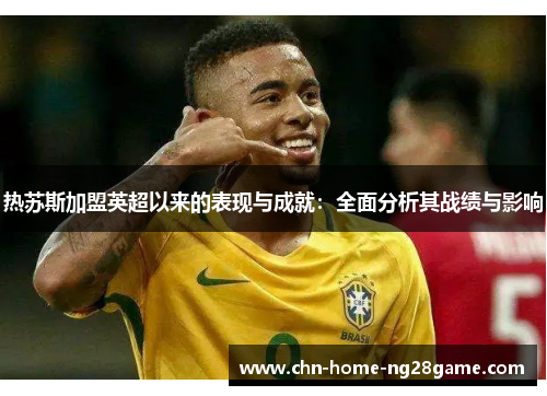 热苏斯加盟英超以来的表现与成就：全面分析其战绩与影响