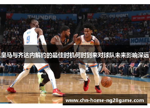 皇马与齐达内解约的最佳时机何时到来对球队未来影响深远