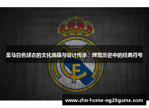 皇马白色球衣的文化底蕴与设计传承：辉煌历史中的经典符号