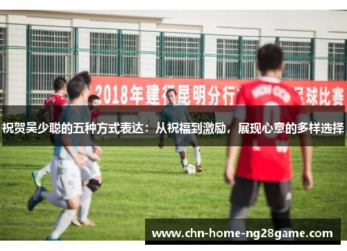 祝贺吴少聪的五种方式表达：从祝福到激励，展现心意的多样选择