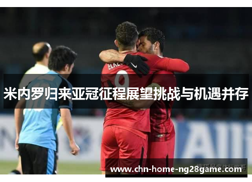 米内罗归来亚冠征程展望挑战与机遇并存